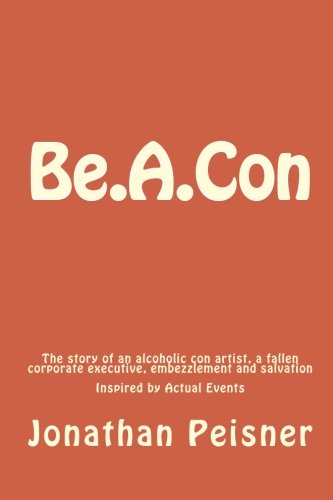 Stock image for Be.a.con: The Story of an Alcoholic Con Artist, a Fallen Corporate Executive, Embezzlement and Salvation for sale by Revaluation Books