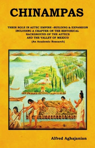 Chinampas: Their Role in Aztec Empire - Building and Expansion, Including a Chapter on the Historical Background of the Aztecs and the Valley of Mexico. (An Academic Research) - Alfred Aghajanian