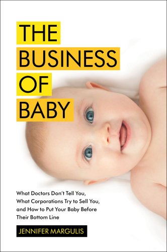Stock image for The Business of Baby: What Doctors Don't Tell You, What Corporations Try to Sell You, and How to Put Your Pregnancy, Childbirth, and Baby Before Their Bottom Line for sale by More Than Words