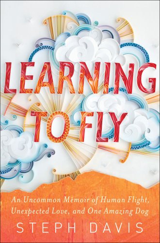 Learning to Fly: An Uncommon Memoir of Human Flight, Unexpected Love, and One Amazing Dog