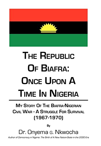 9781452068671: The Republic of Biafra: Once Upon a Time in Nigeria My Story of the Biafra-Nigerian Civil War - A Struggle for Survival (1967-1970)