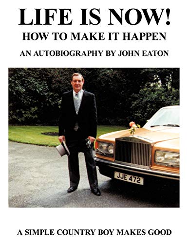 Life Is Now! - How to Make It Happen: An Autobiography by John Eaton a Simple Countryboy Makes Good (9781452086835) by Eaton, John