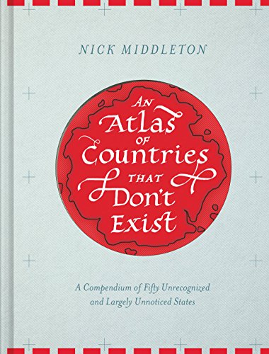 9781452158686: An Atlas of Countries that Don't Exist: A Compendium of Fifty Unrecognized and Largely Unnoticed States