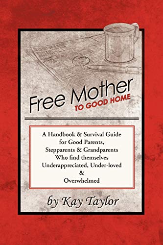 9781452540030: Free Mother to Good Home: A Handbook & Survival Guide for Good Parents, Stepparents & Grandparents Who Find Themselves Underappreciated, Under-Loved, and Overwhelmed