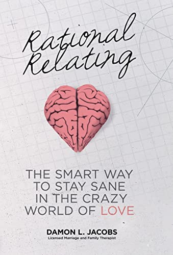 Rational Relating: The Smart Way to Stay Sane in the Crazy World of Love