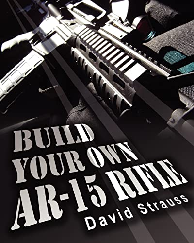 Build Your Own AR-15 Rifle: In Less Than 3 Hours You Too, Can Build Your Own Fully Customized AR-15 Rifle From Scratch...Even If You Have Never Touched A Gun In Your Life! (9781452830292) by Strauss, David