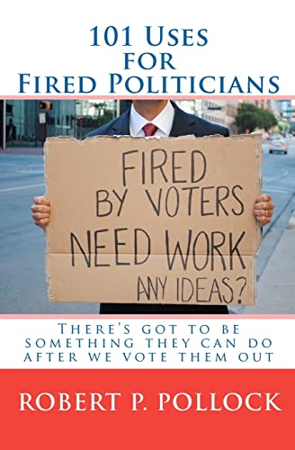 101 Uses for Fired Politicians: There's got to be something they can do after we vote them out - Pollock, Robert P