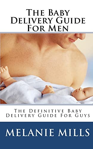 The Baby Delivery Guide For Men: The Definitive Baby Delivery Guide For Guys - Melanie Mills