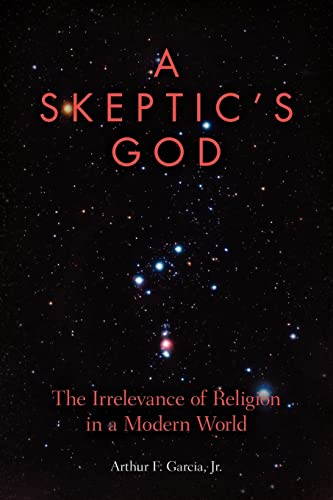 A Skeptic's God: The Irrelevance of Religion in a Modern World (Paperback) - Arthur F Garcia Jr