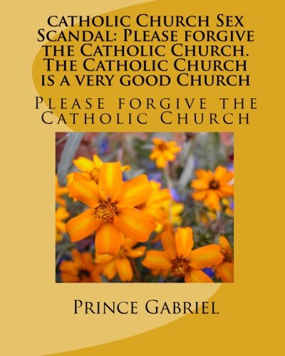 catholic Church Sex Scandal: Please forgive the Catholic Church. The Catholic Church is a very good Church (Volume 3) - Prince Gabriel