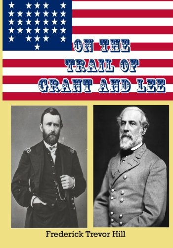 On The Trail of Grant and Lee: A Narrative History of the Boyhood and Manhood of Two Great Americans (9781453722923) by Hill, Frederick Trevor; Books, Timeless Classic