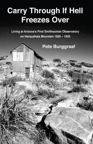 Carry Through If Hell Freezes over: Living at Arizona's First Smithsonian Observatory on Harquahala Mountain 1920 - 1925 - Burggraaf, Pete