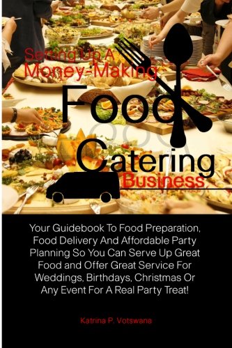 Stock image for Setting Up A Money-Making Food Catering Business: Your Guidebook To Food Preparation, Food Delivery And Affordable Party Planning So You Can Serve Up . Or Any Event For A Real Party Treat! for sale by WorldofBooks