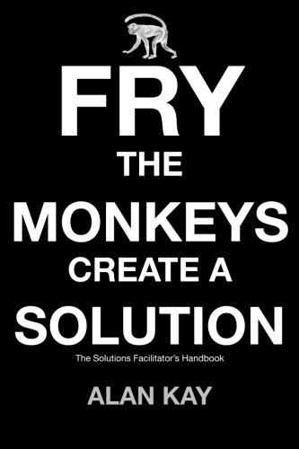 Fry The Monkeys Create A Solution: The managerâ€™s and facilitatorâ€™s guide to accelerating change using Solution Focus (9781456501891) by Kay, Alan