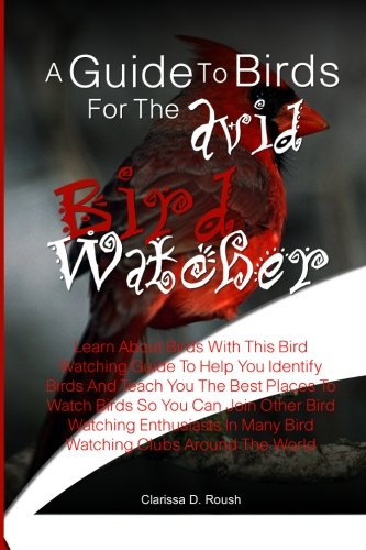 9781456529796: A Guide To Birds For The Avid Bird Watcher: Learn About Birds With This Bird Watching Guide To Help You Identify Birds And Teach You The Best Places ... In Many Bird Watching Clubs Around The World