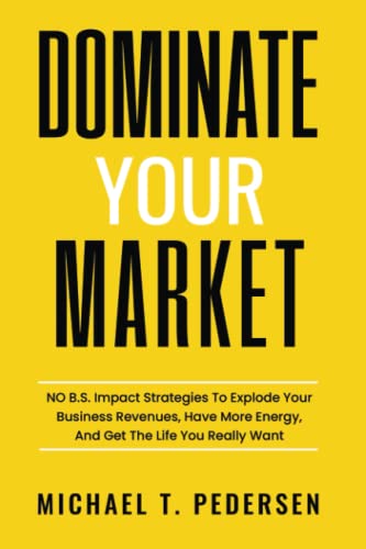 Stock image for Dominate Your Market: NO B.S. Impact Strategies To Explode Your Business Revenues, Have More Energy, And Get The Life You Really Want for sale by Books Unplugged