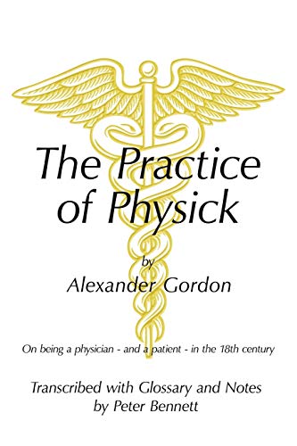 The Practice of Physick by Alexander Gordon: On Being a Physician - And a Patient - In the 18th C...