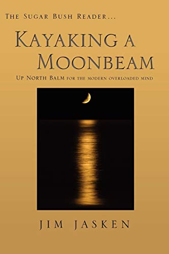 Kayaking a Moonbeam: The Sugar Bush Reader. Up North Balm for the Modern Overloaded Mind - Jasken, Jim