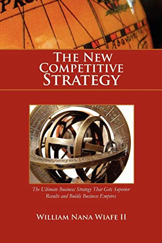 The New Competitive Strategy: The Ultimate Business Strategy That Gets Superior Results and Builds Business Empires - William Nana Wiafe, II