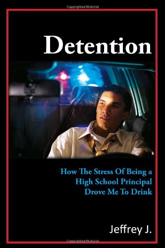 Detention: How the Stress of Being a High School Principal Drove Me to Drink - Jeffrey J.