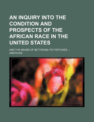 An Inquiry Into the Condition and Prospects of the African Race in the United States; And the Means of Bettering Its Fortunes (9781458801647) by American