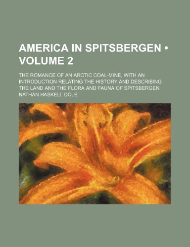 America in Spitsbergen (Volume 2); The Romance of an Arctic Coal-Mine, with an Introduction Relating the History and Describing the Land and the Flora (9781458805041) by Dole, Nathan Haskell