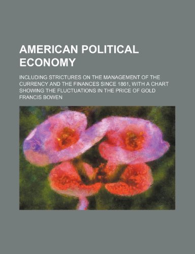 American Political Economy; Including Strictures on the Management of the Currency and the Finances Since 1861, with a Chart Showing the Fluctuations (9781458805942) by Bowen, Francis