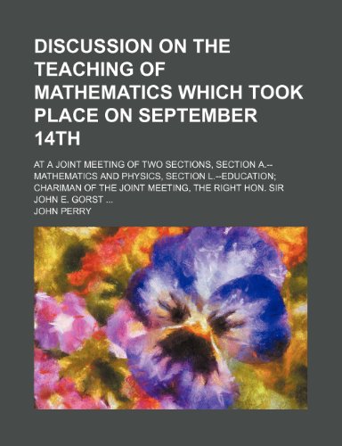 Discussion on the Teaching of Mathematics Which Took Place on September 14th; At a Joint Meeting of Two Sections, Section A.--Mathematics and Physics, (9781458807373) by Perry, John