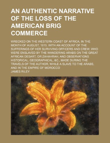 An Authentic Narrative of the Loss of the American Brig Commerce; Wrecked on the Western Coast of Africa, in the Month of August, 1815. With an ... Were Enslaved by the Wandering Arabs on the G (9781458807922) by Riley, James