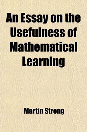 An Essay on the Usefulness of Mathematical Learning: In a Letter from a Gentleman in the City, to His Friend at Oxford (9781458808608) by Strong, Martin; Arbuthnot, John