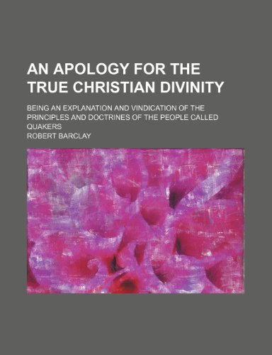 An Apology for the True Christian Divinity; Being an Explanation and Vindication of the Principles and Doctrines of the People Called Quakers (9781458810120) by Barclay, Robert