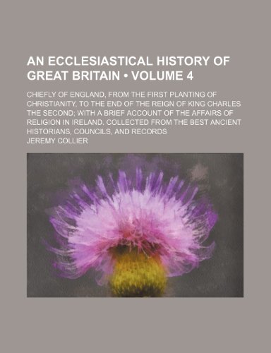 An Ecclesiastical History of Great Britain (Volume 4); Chiefly of England, From the First Planting of Christianity, to the End of the Reign of King ... in Ireland. Collected From the Best Anci (9781458810335) by Collier, Jeremy