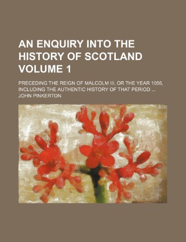 An enquiry into the history of Scotland Volume 1; preceding the reign of Malcolm III, or the year 1056, including the authentic history of that period (9781458810496) by Pinkerton, John