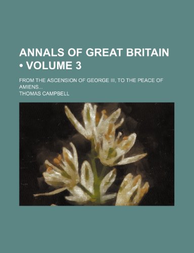 Annals of Great Britain (Volume 3); From the Ascension of George Iii, to the Peace of Amiens (9781458813374) by Campbell, Thomas