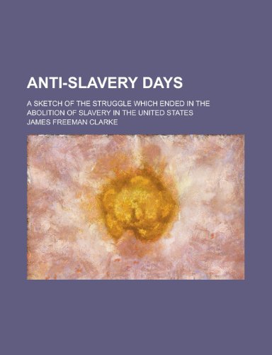 Anti-Slavery Days; A Sketch of the Struggle Which Ended in the Abolition of Slavery in the United States (9781458816610) by Clarke, James Freeman