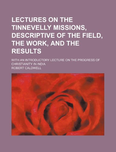 Lectures on the Tinnevelly missions, descriptive of the field, the work, and the results; with an introductory lecture on the progress of Christianity in India (9781458821225) by Caldwell, Robert