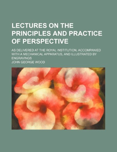 Lectures on the Principles and Practice of Perspective; As Delivered at the Royal Institution, Accompanied With a Mechanical Apparatus, and Illustrated by Engravings (9781458821652) by Wood, John George