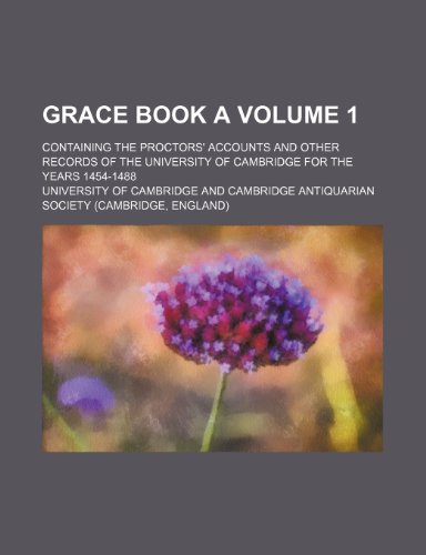 Grace book A; containing the proctors' accounts and other records of the University of Cambridge for the years 1454-1488 Volume 1 (9781458828682) by Cambridge, University Of