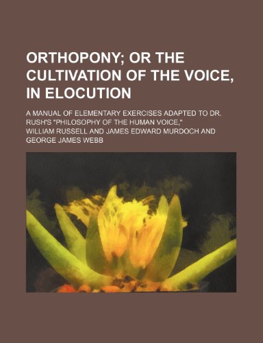 Orthopony; Or the Cultivation of the Voice, in Elocution. a Manual of Elementary Exercises Adapted to Dr. Rush's "Philosophy of the Human Voice," (9781458837332) by Russell, William