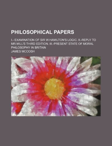 Philosophical Papers: I.- Examination of Sir W.hamilton's Logic. Ii.-reply to Mr. Mill's Third Edition. Iii.-present State of Moral Philosophy in Britain (9781458841308) by McCosh, James