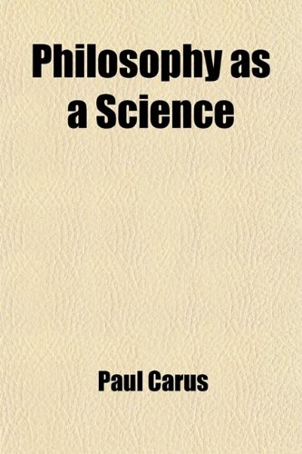 Philosophy as a science; a synopsis of the writings of Paul Carus, containing an introduction written by himself, summaries of his books, and a list of articles to date (9781458841391) by Carus, Paul