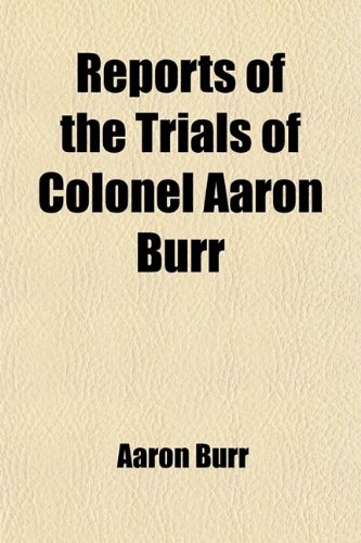 9781458845917: Reports of the Trials of Colonel Aaron Burr Volume 1; (Late Vice President of the United States, ) for Treason, and for a Misdemeanor, in Preparing ... of the King of Spain, with Whom the United St