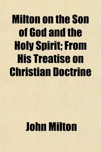 Milton on the Son of God and the Holy Spirit; From His Treatise on Christian Doctrine (9781458848444) by Milton, John