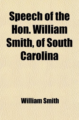 Speech of the Hon. William Smith, of South Carolina: In the Senate of the United States, on the Bill Making Appropriation for Internal Improvements, Delivered on the 11th April, 1828 (9781458849021) by Smith, William