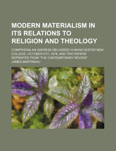 Modern Materialism in Its Relations to Religion and Theology; Comprising an Address Delivered in Manchester New College, October 6th, 1874, and Two Papers Reprinted from "The Contemporary Review" (9781458853004) by Martineau, James