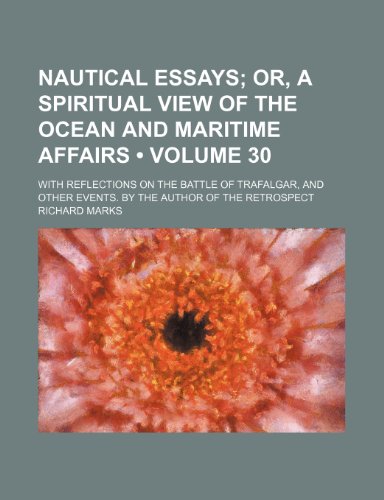 Nautical Essays (Volume 30); Or, a Spiritual View of the Ocean and Maritime Affairs. with Reflections on the Battle of Trafalgar, and Other Events. by (9781458861115) by Marks, Richard