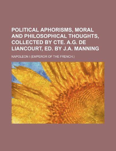 Political aphorisms, moral and philosophical thoughts, collected by cte. A.G. de Liancourt, ed. by J.A. Manning (9781458866028) by I, Napoleon