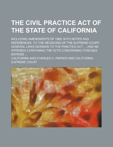 The Civil Practice Act of the State of California; Including Amendments of 1868, with Notes and References, to the Decisions of the Supreme Court, ... the Acts Concerning Forcible Entries (9781458866349) by California