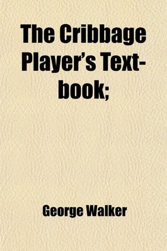 The cribbage player's text-book; being a new and complete treatise on the game, in all it's varieties including the whole of Anthony Pasquin's scientific work on five card cribbage (9781458867650) by Walker, George