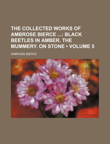 The Collected Works of Ambrose Bierce (Volume 5); Black Beetles in Amber. the Mummery. on Stone (9781458867797) by Bierce, Ambrose